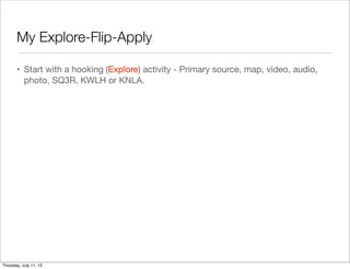 My Explore-Flip-Apply
• Start with a hooking (Explore) activity - Primary source, map, video, audio,
photo, SQ3R, KWLH or KNLA.
Thursday, July 11, 13
 