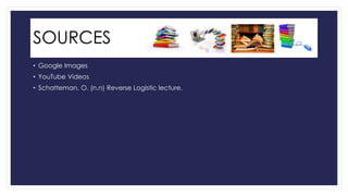SOURCES 
• Google Images 
• YouTube Videos 
• Schatteman, O. (n.n) Reverse Logistic lecture. 
