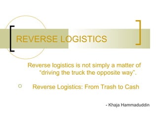 REVERSE LOGISTICS

    Reverse logistics is not simply a matter of
       “driving the truck the opposite way”.

    Reverse Logistics: From Trash to Cash

                                 - Khaja Hammaduddin
 