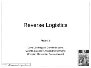 Reverse Logistics
Project 5
Dave Castonguay, Daniele Di Lullo,
Quentin Estoppey, Alexandre Herrmann,
Christian Mannheim, Carmen Menet
«Reverse Logistics»
1/15
 