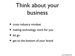 Think about your
        business
• cross industry mindset
• making technology work for you
• let go
• get to the bottom of your brand

                                    Loren Phillips 2012
 
