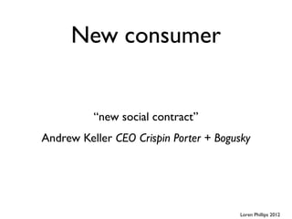 New consumer


          “new social contract”
Andrew Keller CEO Crispin Porter + Bogusky




                                       Loren Phillips 2012
 