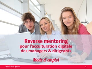 1Thérèse Torris @ttorris
Reverse mentoring
pour l’acculturation digitale
des managers & dirigeants
Mode d’emploi Source image : DepositPhoto
 