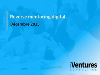 ©iVentures	Consul.ng	2015	 1
Reverse mentoring digital
Décembre 2015
 