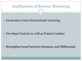 Implications of Reverse Mentoring
 Inculcates Cross-Generational Learning
 Develops Current as well as Future Leaders
 Strengthen bond between Boomers and Millennials
 