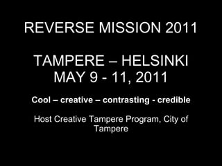 REVERSE MISSION 2011 TAMPERE – HELSINKI MAY 9 - 11, 2011 Cool – creative – contrasting - credible   Host Creative Tampere Program, City of Tampere   