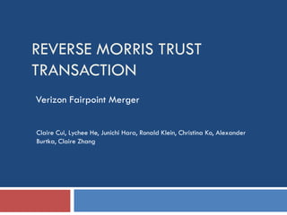 REVERSE MORRIS TRUST
TRANSACTION
Verizon Fairpoint Merger


Claire Cui, Lychee He, Junichi Hara, Ronald Klein, Christina Ko, Alexander
Burtka, Claire Zhang
 