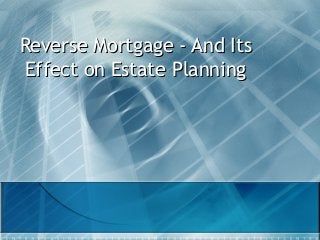 Reverse Mortgage - And Its
Effect on Estate Planning

 