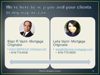 Bijan R Vaziri- Mortgage                 Leila Vaziri- Mortgage
Originator                               Originator
• bijan1@effective-mortgage.com          • leila@effective-mortgage.com
  • 818-773-0033                           • 818-773-0033




                         Effective Mortgage Company                   15
 