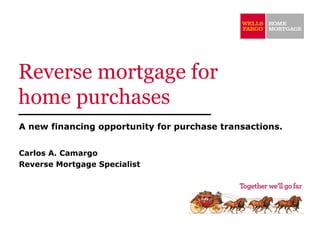 Reverse mortgage for home purchases A new financing opportunity for purchase transactions. Carlos A. Camargo  Reverse Mortgage Specialist 