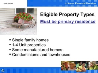 Eligible Property Types Must be primary residence Single family homes 1-4 Unit properties Some manufactured homes Condominiums and townhouses 