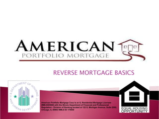REVERSE MORTGAGE BASICS American Portfolio Mortgage Corp is an IL Residential Mortgage Licensee #MB.0005608 with the Illinois Department of Financial and Professional Regulation - Division of Banking located at 122 S. Michigan Avenue, Suite 2000, Chicago, IL 60603 NMLS ID 175656 