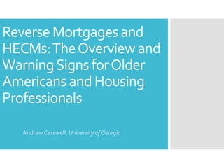 Reverse Mortgages and 
HECMs: The Overview and 
Warning Signs for Older 
Americans and Housing 
Professionals 
Andrew Carswell, University of Georgia 
 