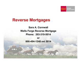Reverse Mortgages
          Sara A. Cornwall
   Wells Fargo Reverse Mortgage
       Phone: 203-319-5014
                 or
       866-494-1248 ext 5014




                                  1
 