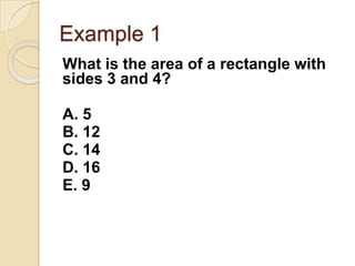 Example 1
What is the area of a rectangle with
sides 3 and 4?
A. 5
B. 12
C. 14
D. 16
E. 9
 