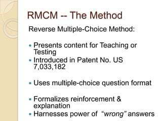 RMCM -- The Method
Reverse Multiple-Choice Method:
 Presents content for Teaching or
Testing
 Introduced in Patent No. US
7,033,182
 Uses multiple-choice question format
 Formalizes reinforcement &
explanation
 Harnesses power of “wrong” answers
 
