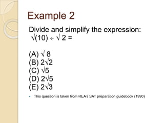 Example 2
Divide and simplify the expression:
(10) 2 =
(A) 8
(B) 2 2
(C) 5
(D) 2 5
(E) 2 3
 This question is taken from REA‟s SAT preparation guidebook (1990)
 