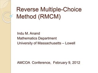 Reverse Multiple-Choice
Method (RMCM)
Indu M. Anand
Mathematics Department
University of Massachusetts – Lowell
AMCOA Conference, February 9, 2012
 