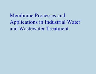 Membrane Processes and
Applications in Industrial Water
and Wastewater Treatment
 
