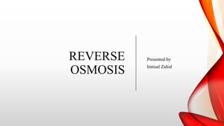REVERSE
OSMOSIS
Presented by
Imtisal Zahid
 