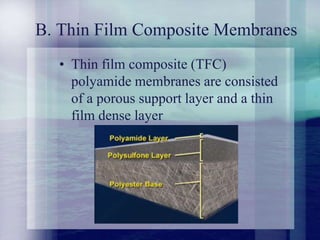 B. Thin Film Composite Membranes
• Thin film composite (TFC)
polyamide membranes are consisted
of a porous support layer and a thin
film dense layer
 