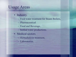 Usage Areas
• Industry
– Feed water treatment for Steam Boilers,
– Pharmaceutical
– Food and Beverage,
– bottled water productions.
• Medical sectors
– Hemodialysis treatment,
– Laboratories.
 