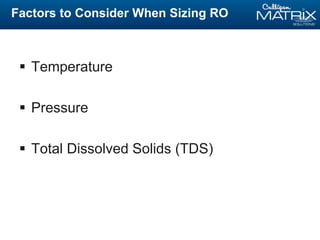 Factors to Consider When Sizing RO
 Temperature
 Pressure
 Total Dissolved Solids (TDS)
 