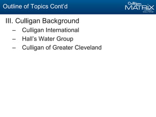 Outline of Topics Cont’d
III. Culligan Background
– Culligan International
– Hall’s Water Group
– Culligan of Greater Cleveland
 