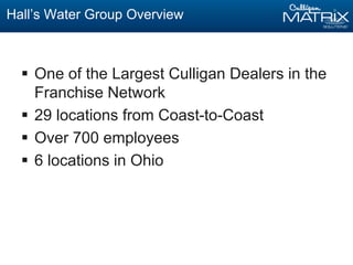 Hall’s Water Group Overview
 One of the Largest Culligan Dealers in the
Franchise Network
 29 locations from Coast-to-Coast
 Over 700 employees
 6 locations in Ohio
 