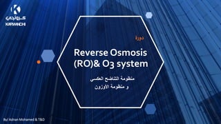 Reverse Osmosis
(RO)& O3 system
‫دورة‬
By/ Adnan Mohamed & T&D
‫العكسي‬ ‫التناضح‬ ‫منظومة‬
‫األوزون‬ ‫منظومة‬ ‫و‬
 