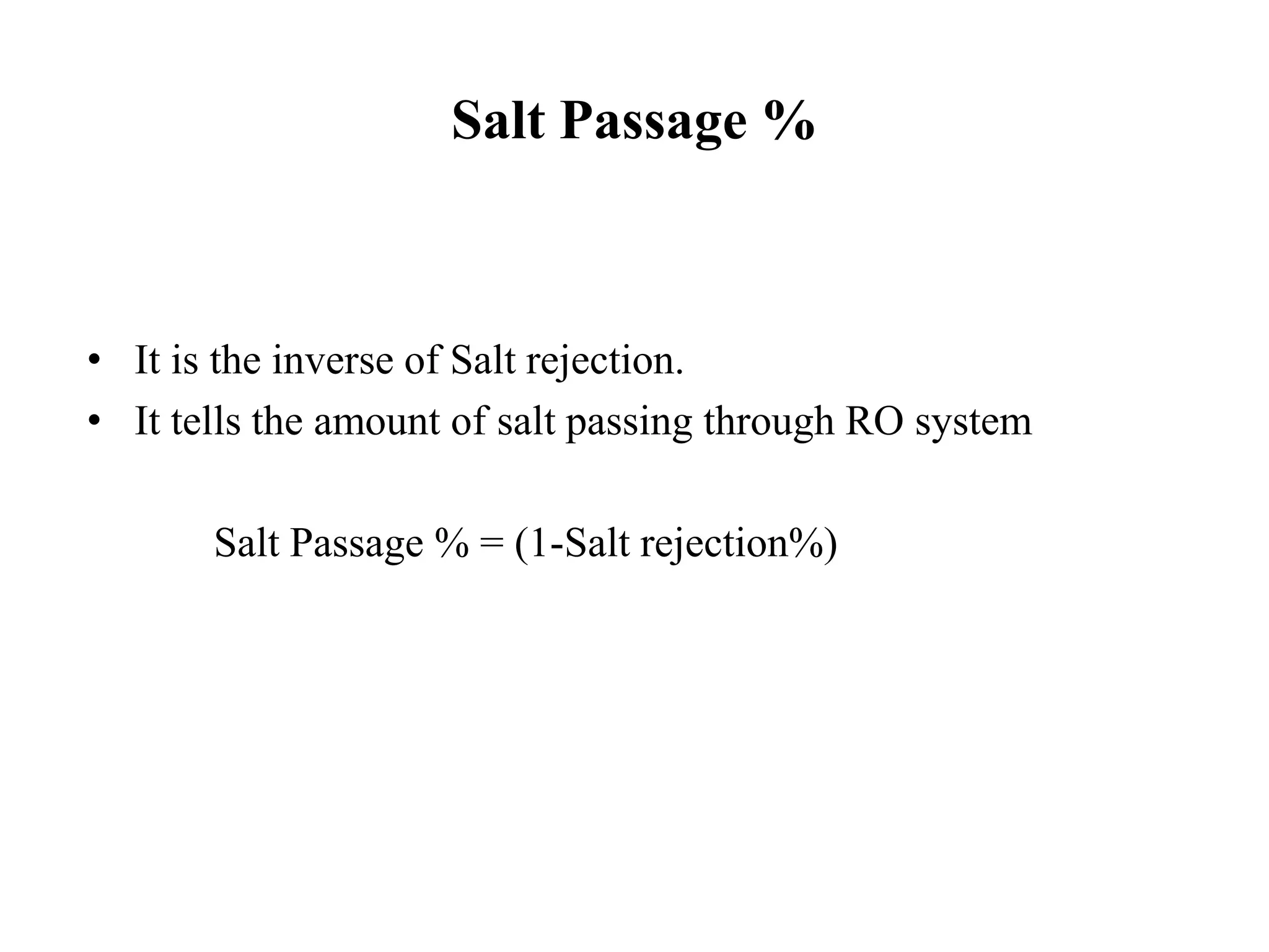 Salt Passage %
• It is the inverse of Salt rejection.
• It tells the amount of salt passing through RO system
Salt Passage % = (1-Salt rejection%)
 