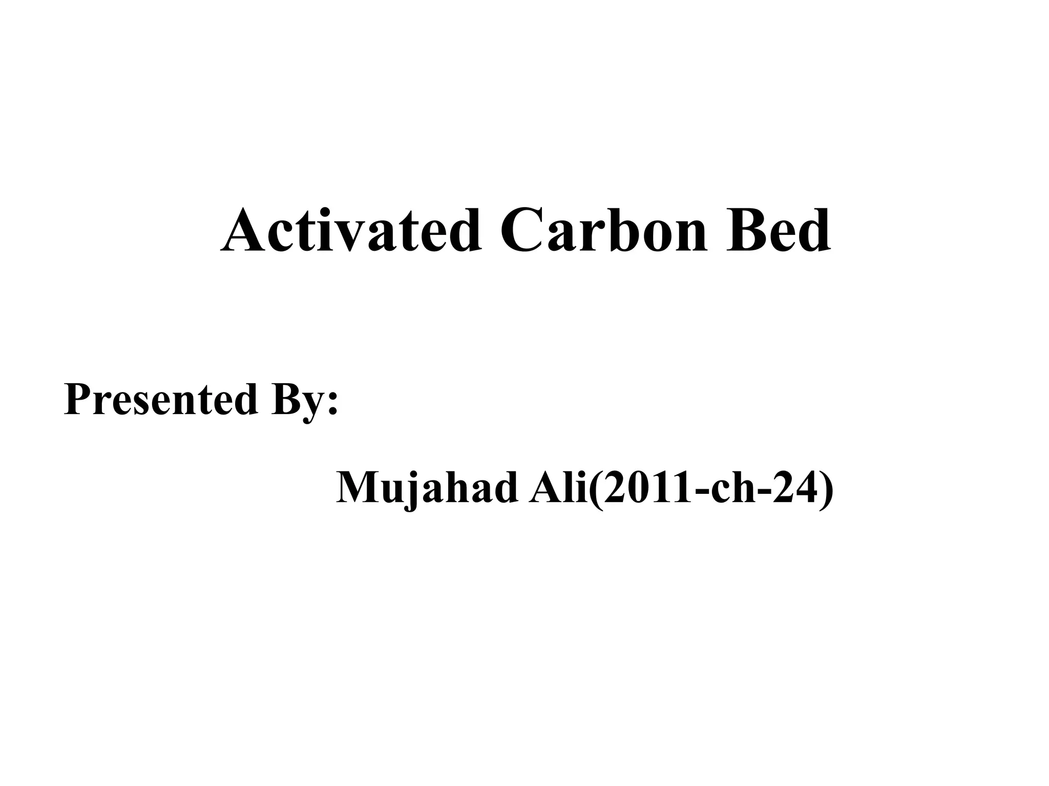 Activated Carbon Bed
Presented By:
Mujahad Ali(2011-ch-24)
 
