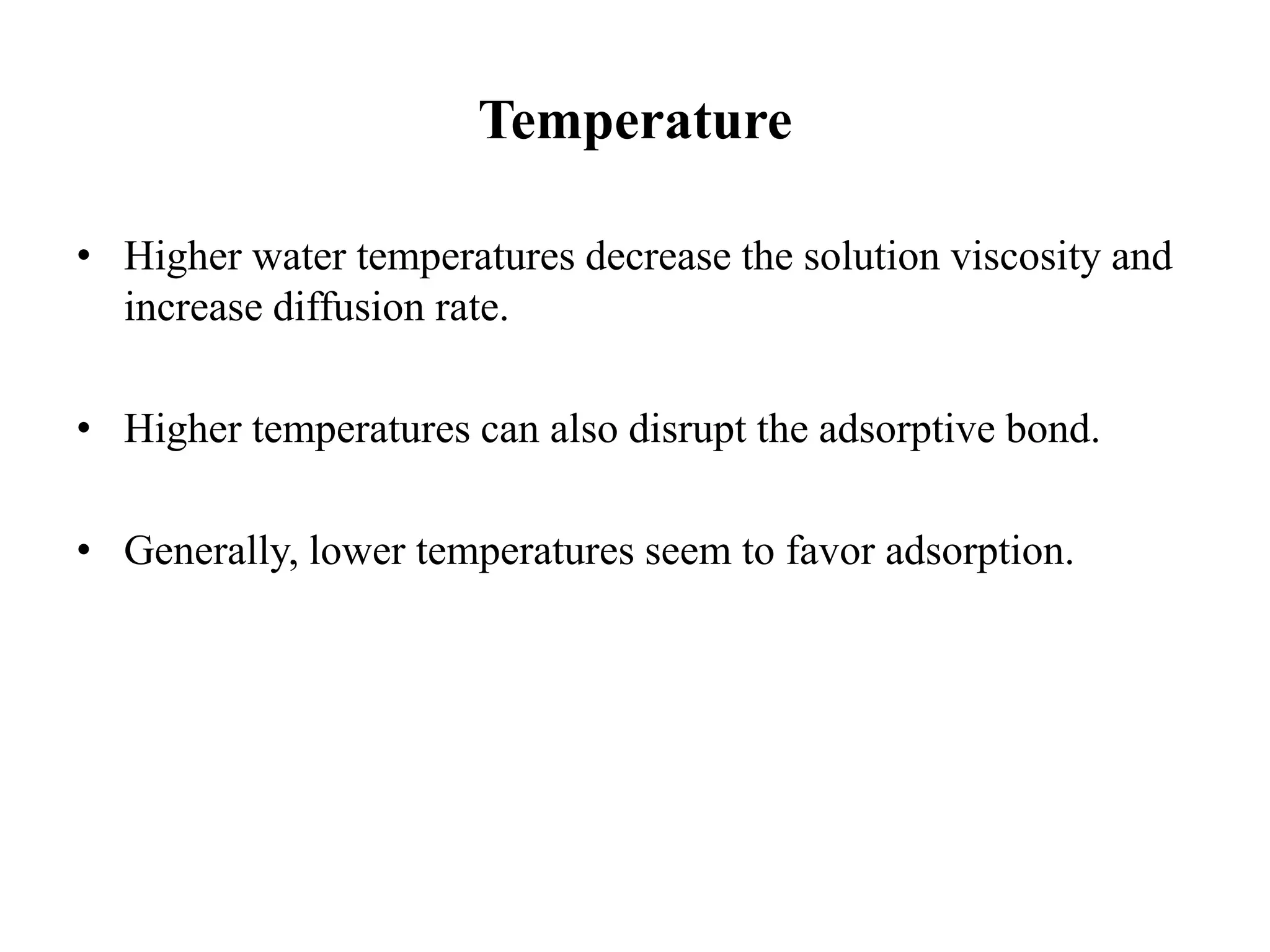 Temperature
• Higher water temperatures decrease the solution viscosity and
increase diffusion rate.
• Higher temperatures can also disrupt the adsorptive bond.
• Generally, lower temperatures seem to favor adsorption.
 