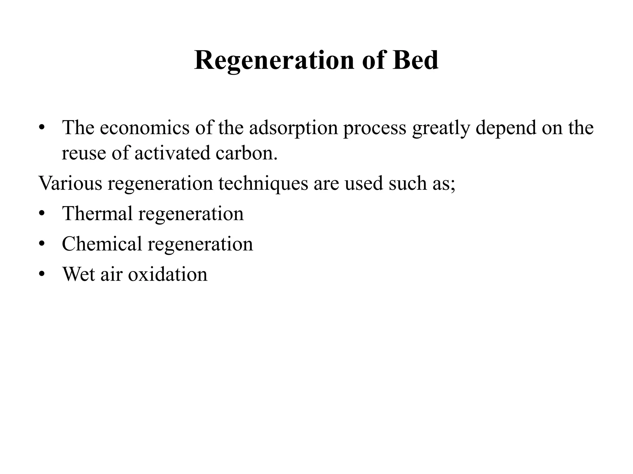 Regeneration of Bed
• The economics of the adsorption process greatly depend on the
reuse of activated carbon.
Various regeneration techniques are used such as;
• Thermal regeneration
• Chemical regeneration
• Wet air oxidation
 