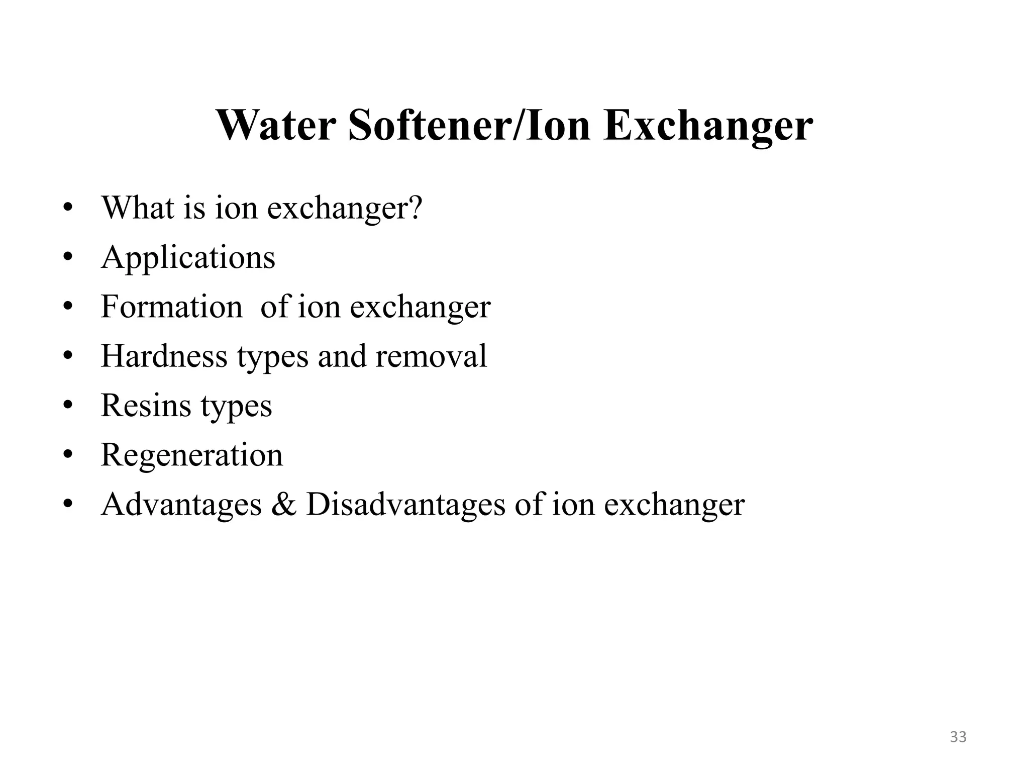 33
• What is ion exchanger?
• Applications
• Formation of ion exchanger
• Hardness types and removal
• Resins types
• Regeneration
• Advantages & Disadvantages of ion exchanger
Water Softener/Ion Exchanger
 