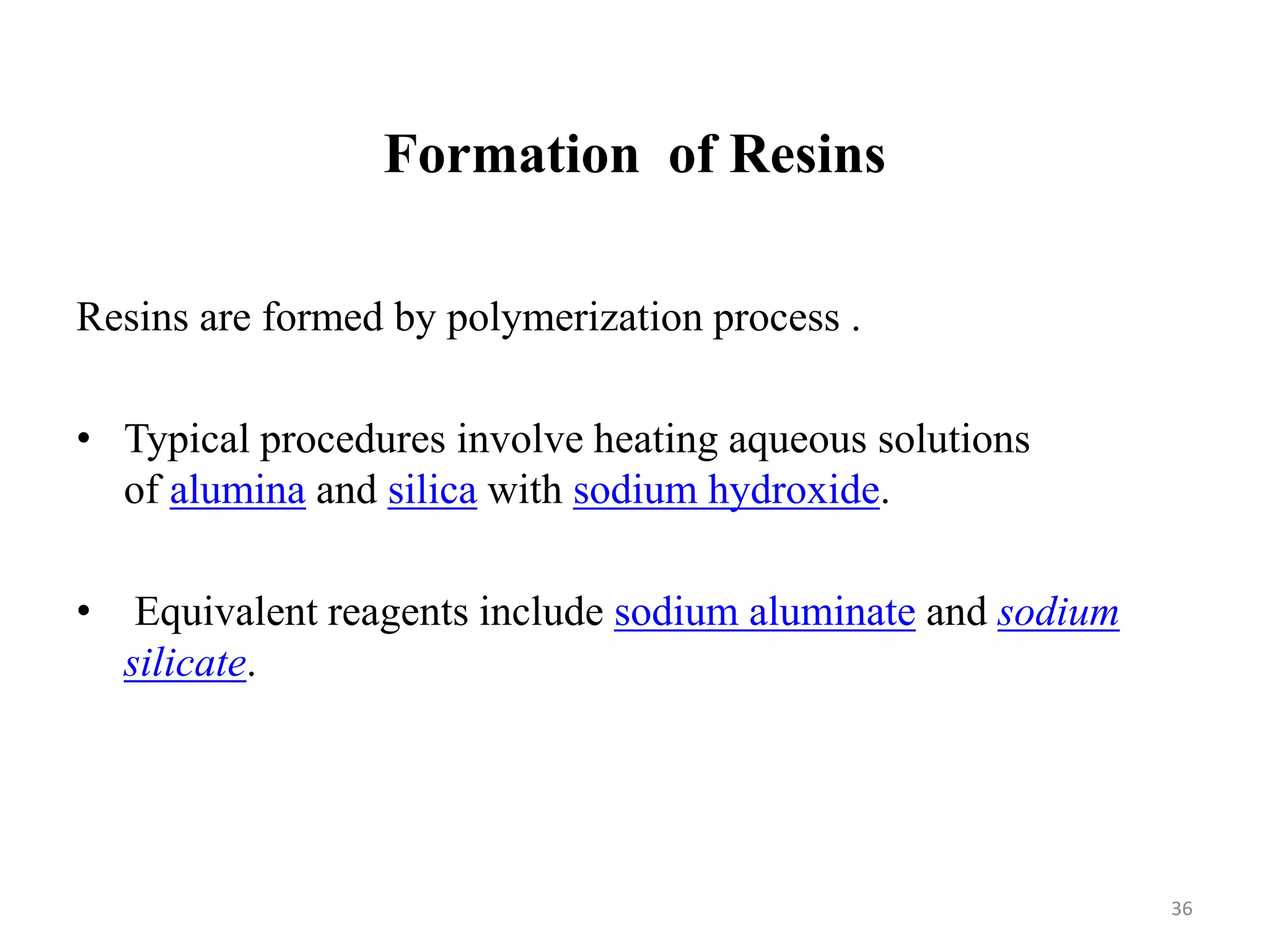 36
Resins are formed by polymerization process .
• Typical procedures involve heating aqueous solutions
of alumina and silica with sodium hydroxide.
• Equivalent reagents include sodium aluminate and sodium
silicate.
Formation of Resins
 