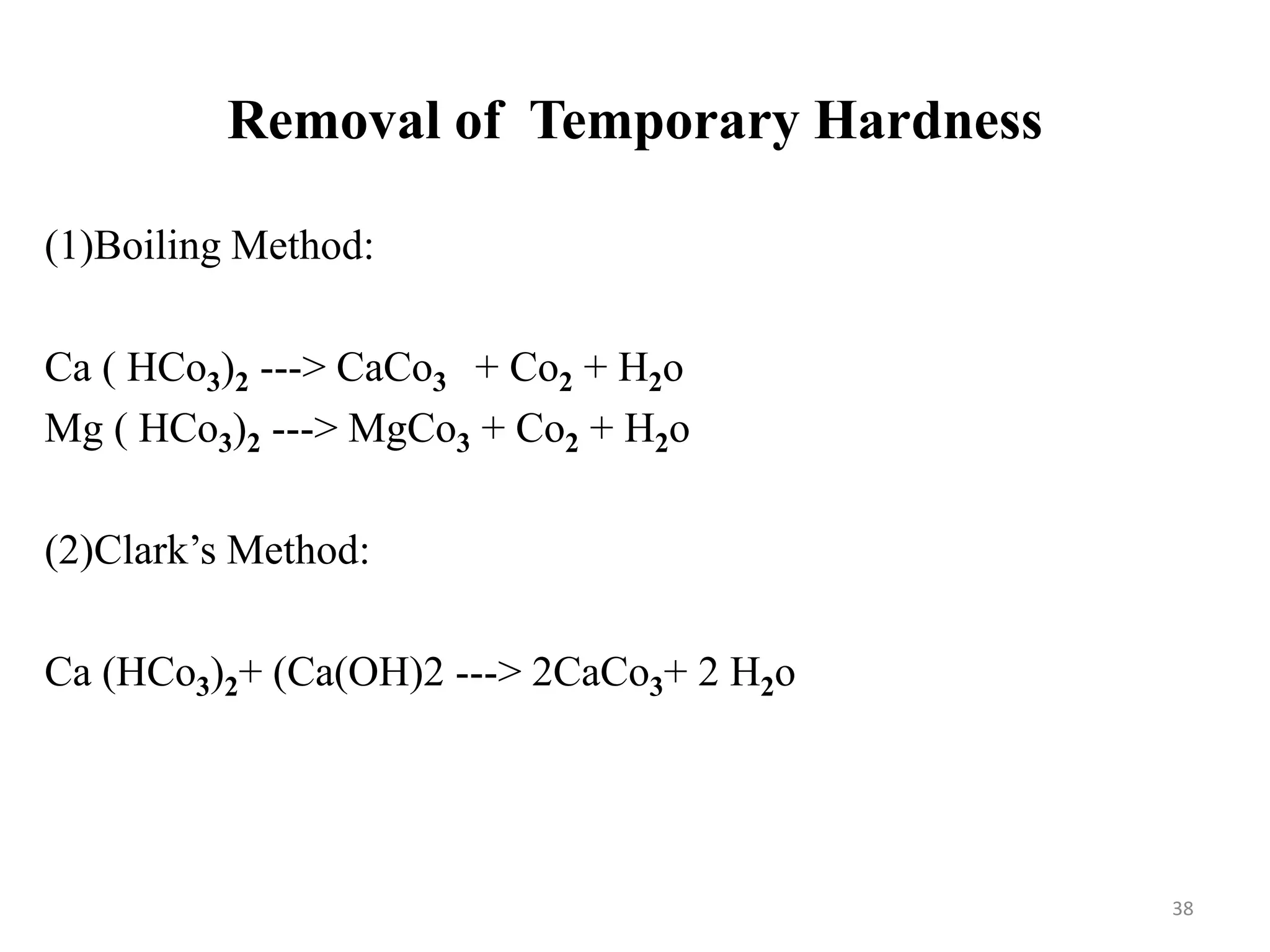 Removal of Temporary Hardness
38
(1)Boiling Method:
Ca ( HCo3)2 ---> CaCo3 + Co2 + H2o
Mg ( HCo3)2 ---> MgCo3 + Co2 + H2o
(2)Clark’s Method:
Ca (HCo3)2+ (Ca(OH)2 ---> 2CaCo3+ 2 H2o
 