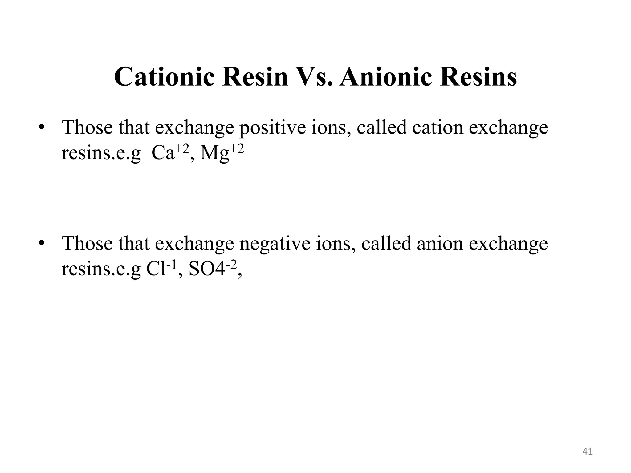 Cationic Resin Vs. Anionic Resins
41
• Those that exchange positive ions, called cation exchange
resins.e.g Ca+2, Mg+2
• Those that exchange negative ions, called anion exchange
resins.e.g Cl-1, SO4-2,
 