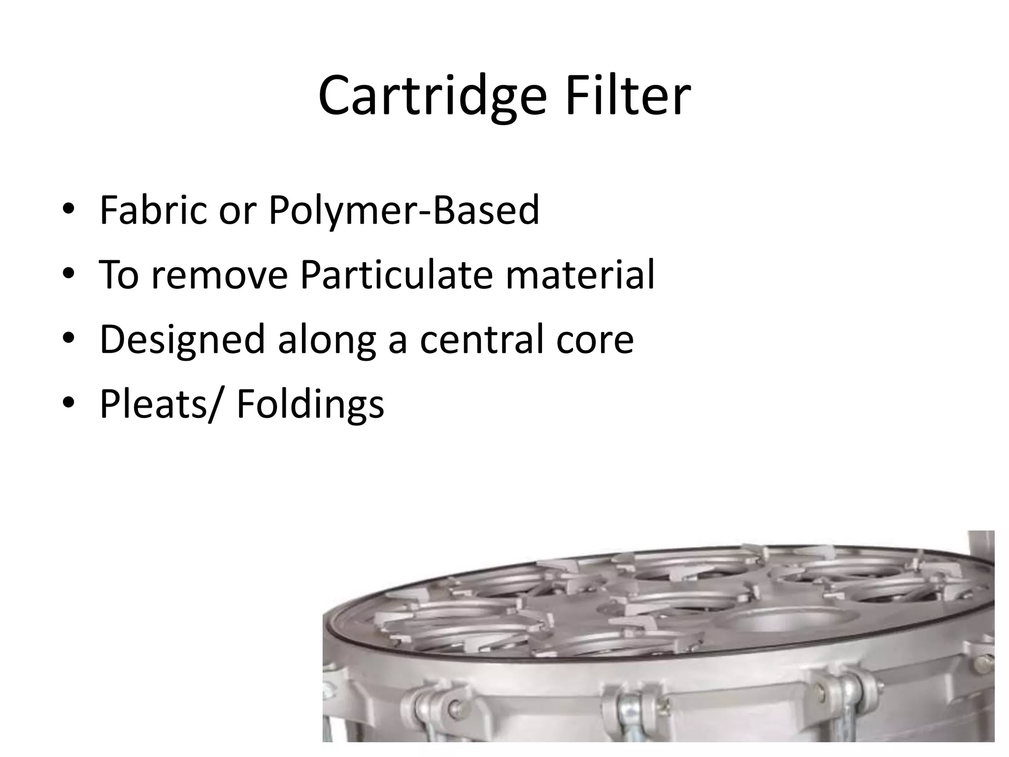 Cartridge Filter
• Fabric or Polymer-Based
• To remove Particulate material
• Designed along a central core
• Pleats/ Foldings
 