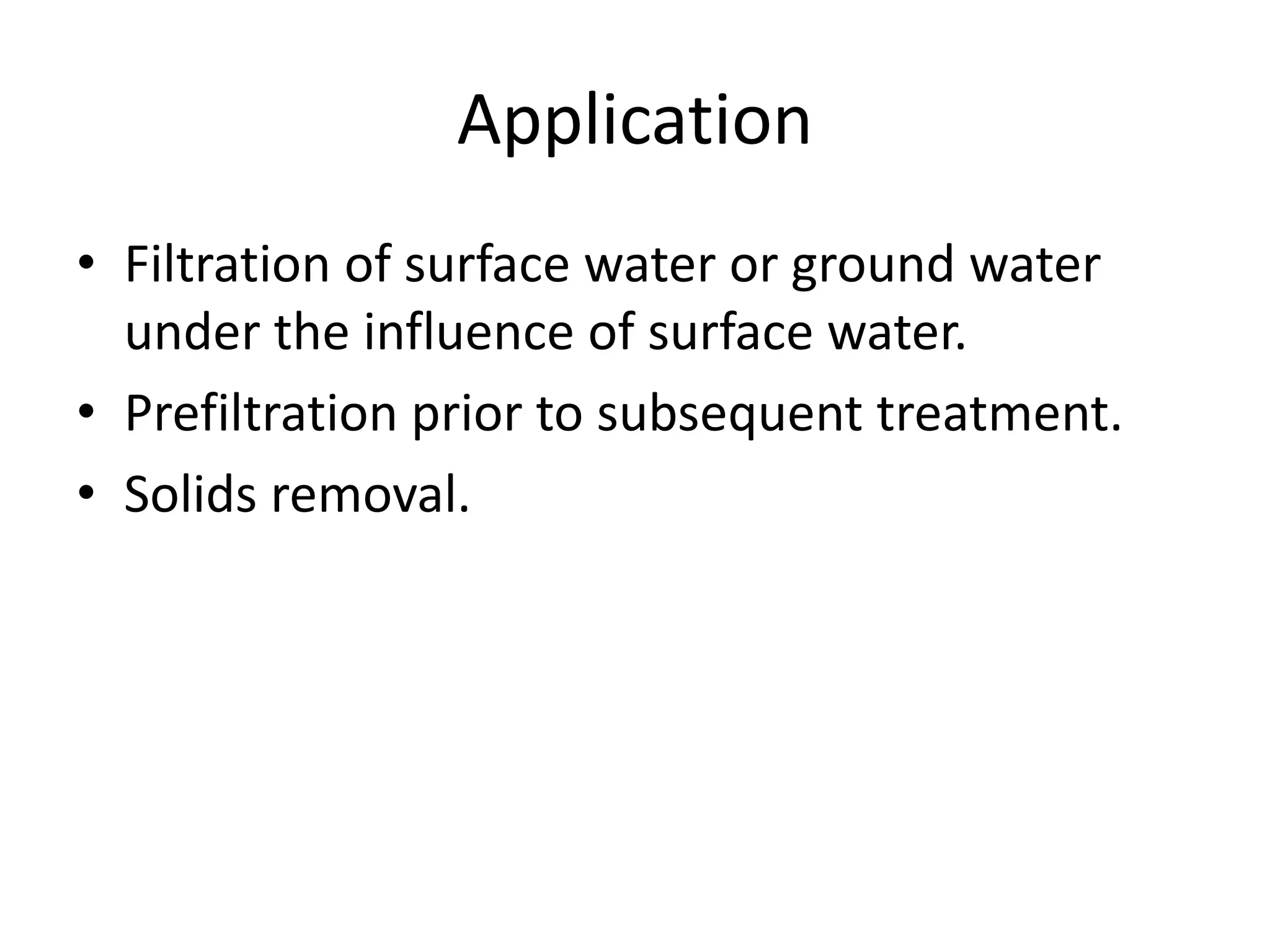 Application
• Filtration of surface water or ground water
under the influence of surface water.
• Prefiltration prior to subsequent treatment.
• Solids removal.
 