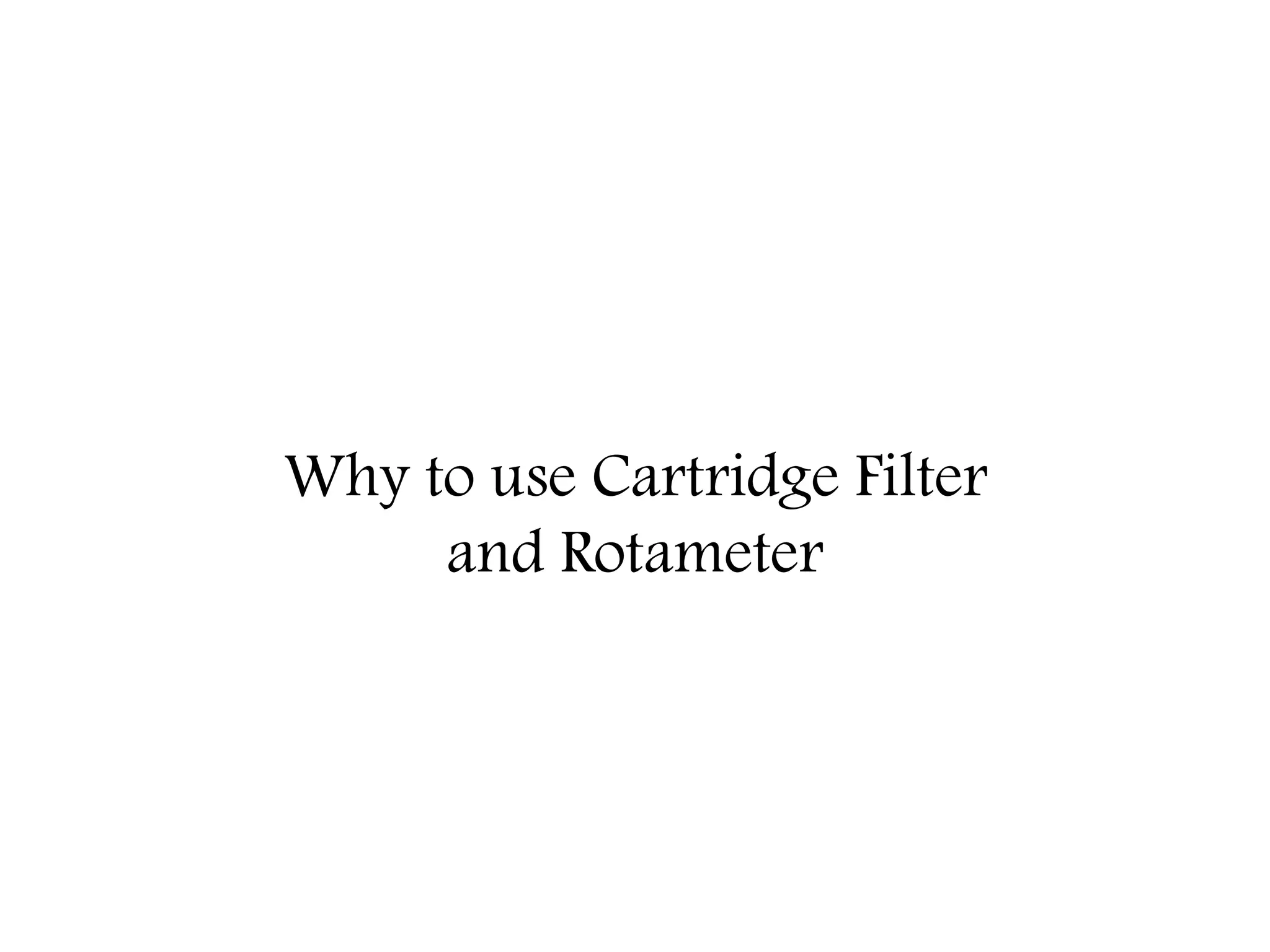 Why to use Cartridge Filter
and Rotameter
 