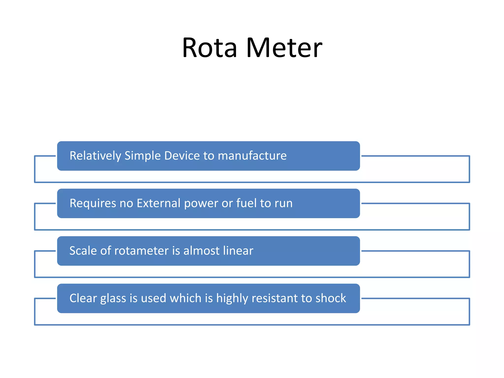 Rota Meter
Relatively Simple Device to manufacture
Requires no External power or fuel to run
Scale of rotameter is almost linear
Clear glass is used which is highly resistant to shock
 