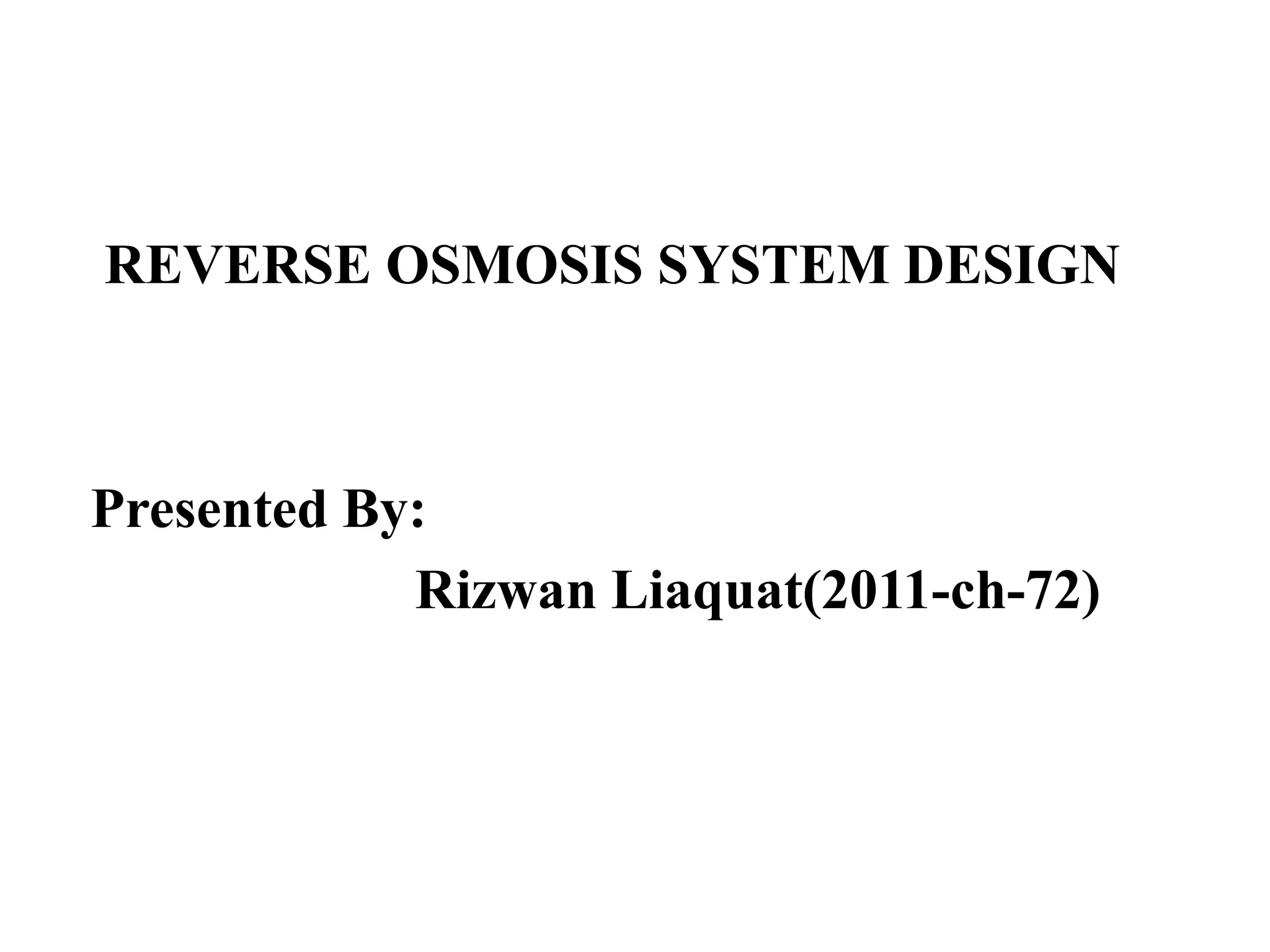 REVERSE OSMOSIS SYSTEM DESIGN
Presented By:
Rizwan Liaquat(2011-ch-72)
 
