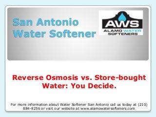 San Antonio
Water Softener
Reverse Osmosis vs. Store-bought
Water: You Decide.
For more information about Water Softener San Antonio call us today at (210)
884-8256 or visit our website at www.alamowatersofteners.com
 