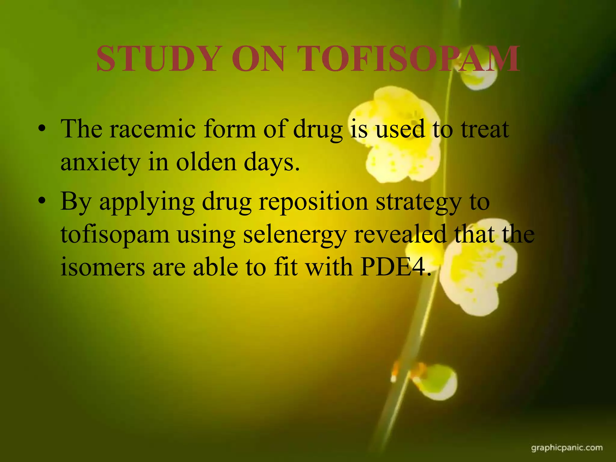 STUDY ON TOFISOPAM
• The racemic form of drug is used to treat
anxiety in olden days.
• By applying drug reposition strategy to
tofisopam using selenergy revealed that the
isomers are able to fit with PDE4.
 