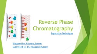 Reverse Phase
Chromatography
Separation Techniques
Prepared by: Rizwana Sarwar
Submitted to: Dr. Nawazish Hussain
 