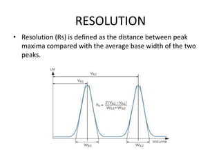 RESOLUTION
• Resolution (Rs) is defined as the distance between peak
maxima compared with the average base width of the two
peaks.
 