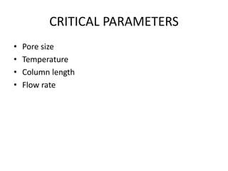 CRITICAL PARAMETERS
• Pore size
• Temperature
• Column length
• Flow rate
 