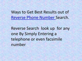 Ways to Get Best Results out of
Reverse Phone Number Search.

Reverse Search look up for any
one By Simply Entering a
telephone or even facsimile
number
 