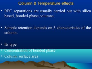 Column & Temperature effects
• RPC separations are usually carried out with silica
based, bonded-phase columns.
• Sample retention depends on 3 characteristics of the
column.
• Its type
• Concentration of bonded phase
• Column surface area
 